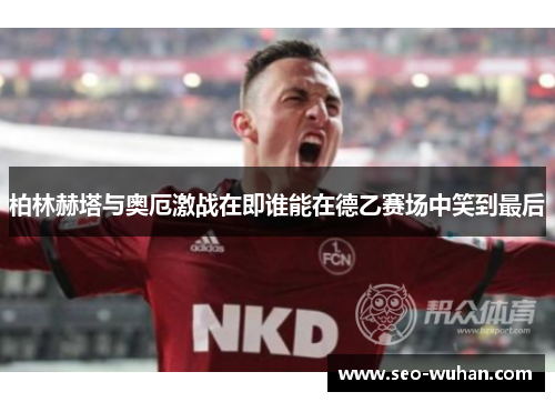 柏林赫塔与奥厄激战在即谁能在德乙赛场中笑到最后