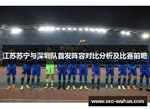 江苏苏宁与深圳队首发阵容对比分析及比赛前瞻