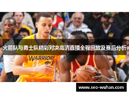 火箭队与勇士队精彩对决高清直播全程回放及赛后分析