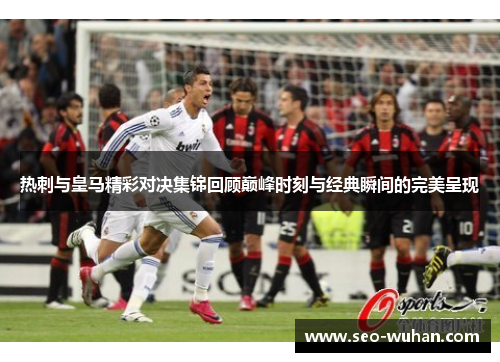 热刺与皇马精彩对决集锦回顾巅峰时刻与经典瞬间的完美呈现