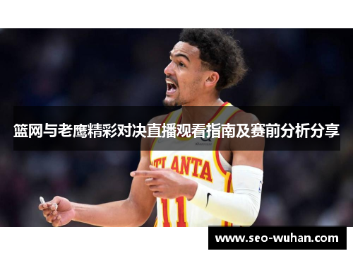 篮网与老鹰精彩对决直播观看指南及赛前分析分享